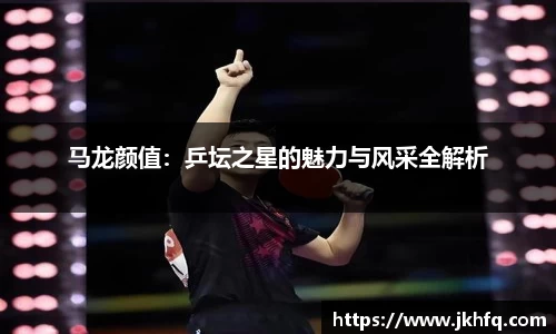 马龙颜值：乒坛之星的魅力与风采全解析