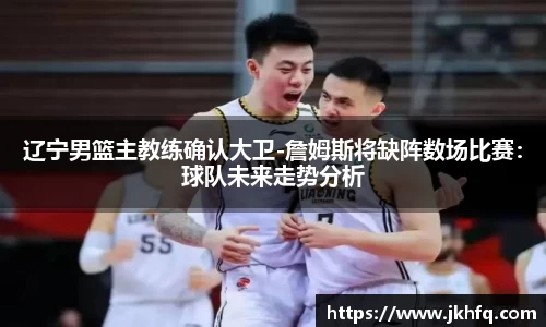 辽宁男篮主教练确认大卫-詹姆斯将缺阵数场比赛：球队未来走势分析